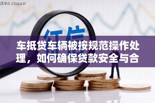 拜城车抵贷车辆被按规范操作处理，如何确保贷款安全与合规？