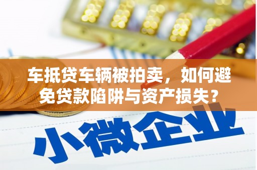 阜阳车抵贷车辆被拍卖，如何避免贷款陷阱与资产损失？