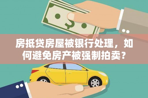 阜阳房抵贷房屋被银行处理，如何避免房产被强制拍卖？