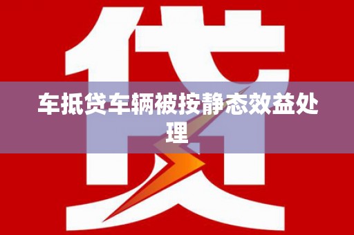 阜阳车抵贷车辆被按静态效益处理