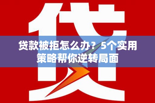 灵石贷款被拒怎么办？5个实用策略帮你逆转局面
