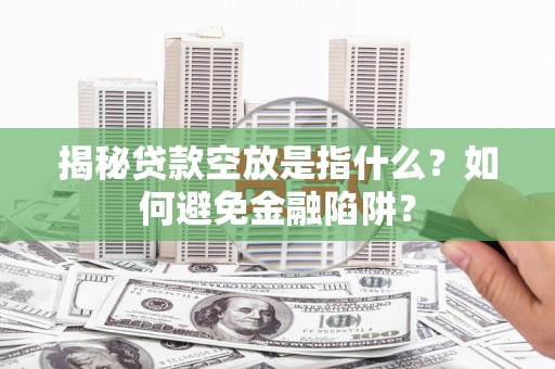 拱墅揭秘贷款空放是指什么？如何避免金融陷阱？