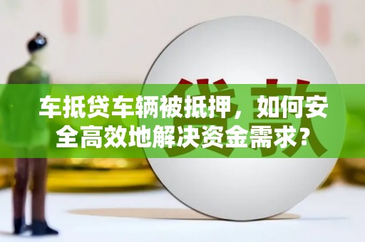 娄底车抵贷车辆被抵押，如何安全高效地解决资金需求？