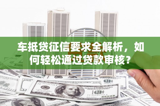 宜州车抵贷征信要求全解析，如何轻松通过贷款审核？