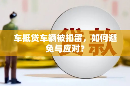 拱墅车抵贷车辆被扣留，如何避免与应对？