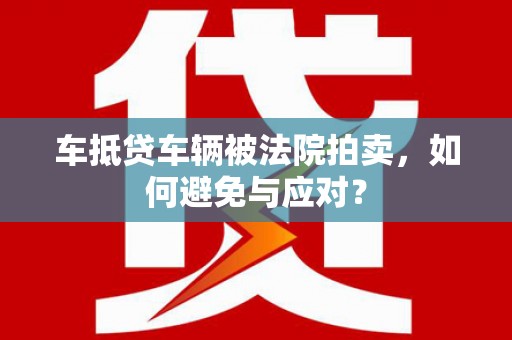 拱墅车抵贷车辆被法院拍卖，如何避免与应对？