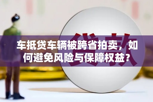 埌东车抵贷车辆被跨省拍卖，如何避免风险与保障权益？