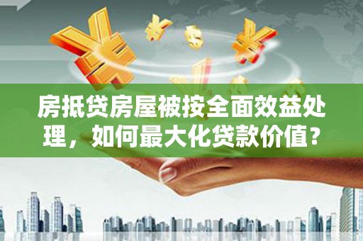 灵石房抵贷房屋被按全面效益处理，如何最大化贷款价值？