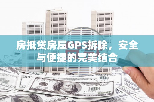 大余房抵贷房屋GPS拆除，安全与便捷的完美结合
