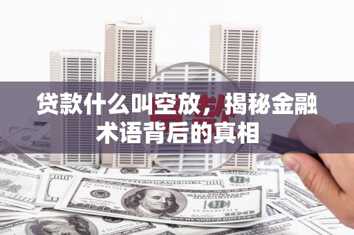 孙吴贷款什么叫空放，揭秘金融术语背后的真相