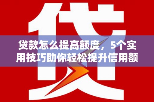 灵石贷款怎么提高额度，5个实用技巧助你轻松提升信用额度