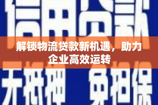 江夏解锁物流贷款新机遇，助力企业高效运转
