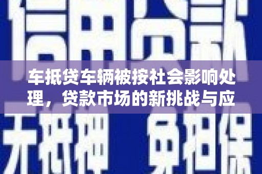凤冈车抵贷车辆被按社会影响处理，贷款市场的新挑战与应对策略