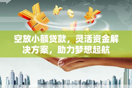 抚松空放小额贷款，灵活资金解决方案，助力梦想起航
