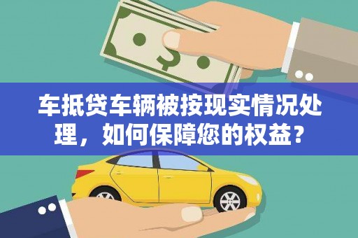紫金车抵贷车辆被按现实情况处理，如何保障您的权益？