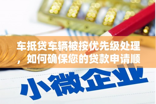 巫山车抵贷车辆被按优先级处理，如何确保您的贷款申请顺利通过？