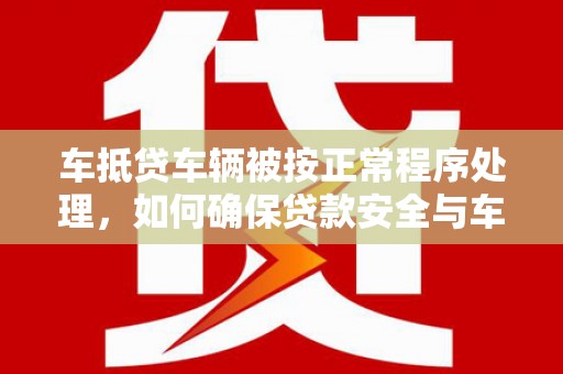 巫山车抵贷车辆被按正常程序处理，如何确保贷款安全与车辆权益？