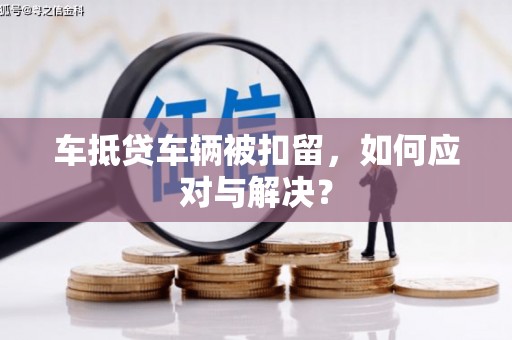 紫金车抵贷车辆被扣留，如何应对与解决？
