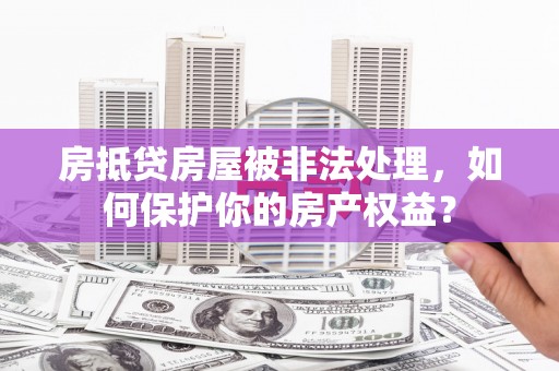 闻喜房抵贷房屋被非法处理，如何保护你的房产权益？