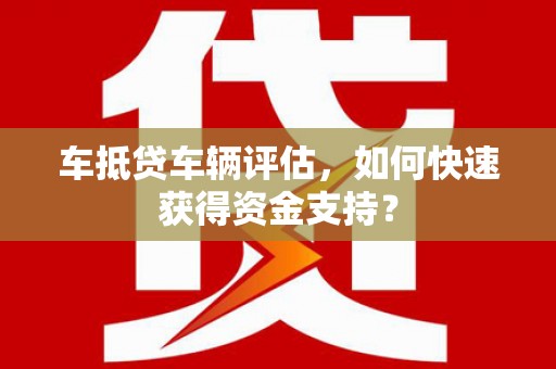 永安车抵贷车辆评估，如何快速获得资金支持？