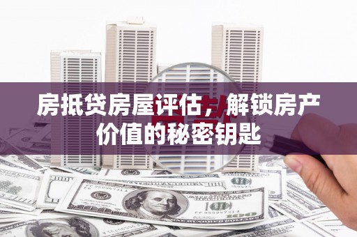 双塔房抵贷房屋评估，解锁房产价值的秘密钥匙