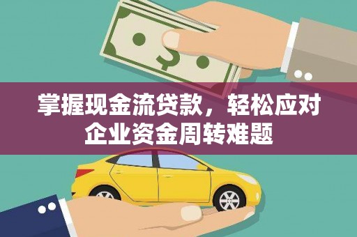 雨城掌握现金流贷款，轻松应对企业资金周转难题