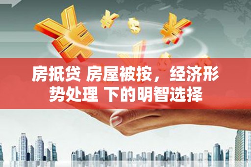 绩溪房抵贷 房屋被按，经济形势处理 下的明智选择