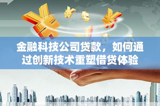 下陆金融科技公司贷款，如何通过创新技术重塑借贷体验