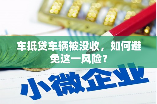 平湖车抵贷车辆被没收，如何避免这一风险？