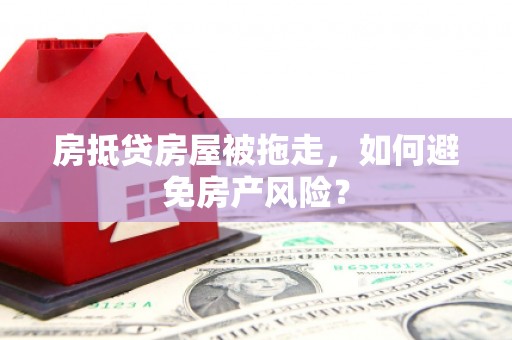 绩溪房抵贷房屋被拖走，如何避免房产风险？