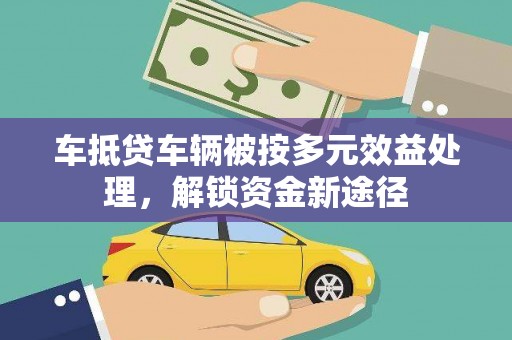 安南车抵贷车辆被按多元效益处理，解锁资金新途径