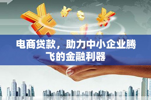 咸宁电商贷款，助力中小企业腾飞的金融利器