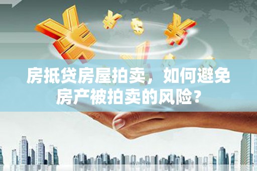 四湖房抵贷房屋拍卖，如何避免房产被拍卖的风险？