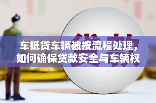 宣恩车抵贷车辆被按流程处理，如何确保贷款安全与车辆权益？