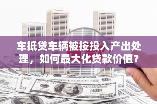 抚松车抵贷车辆被按投入产出处理，如何最大化贷款价值？