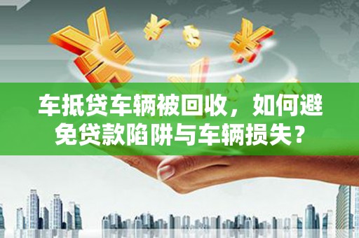 宜州车抵贷车辆被回收，如何避免贷款陷阱与车辆损失？