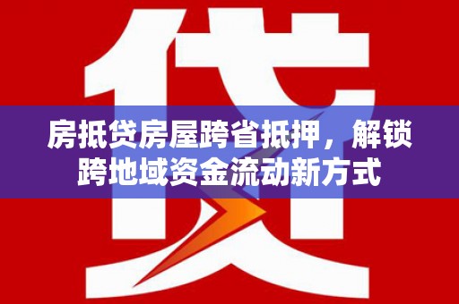 清城房抵贷房屋跨省抵押，解锁跨地域资金流动新方式