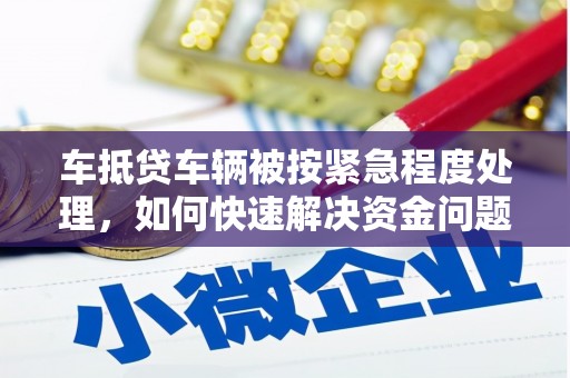 隆德车抵贷车辆被按紧急程度处理，如何快速解决资金问题？