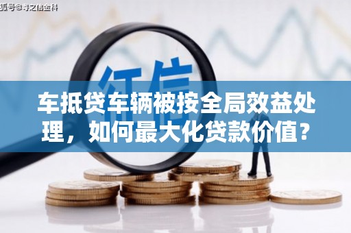 左贡车抵贷车辆被按全局效益处理，如何最大化贷款价值？