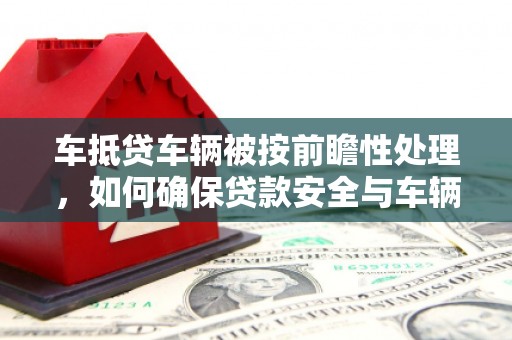 八步车抵贷车辆被按前瞻性处理，如何确保贷款安全与车辆保值？