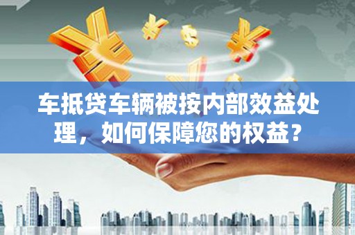 八步车抵贷车辆被按内部效益处理，如何保障您的权益？