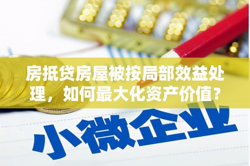 八步房抵贷房屋被按局部效益处理，如何最大化资产价值？