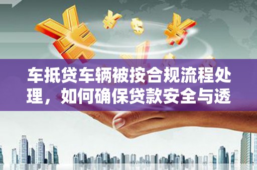 八步车抵贷车辆被按合规流程处理，如何确保贷款安全与透明？