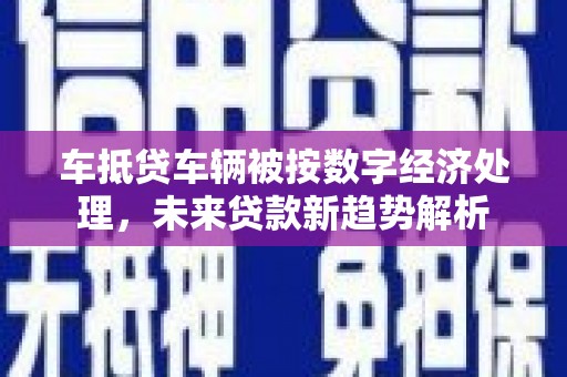 黄大仙车抵贷车辆被按数字经济处理，未来贷款新趋势解析