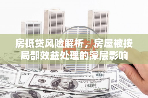 内埔房抵贷风险解析，房屋被按局部效益处理的深层影响