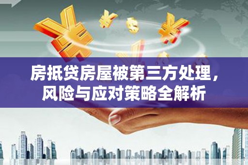 内埔房抵贷房屋被第三方处理，风险与应对策略全解析