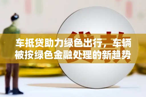 内埔车抵贷助力绿色出行，车辆被按绿色金融处理的新趋势