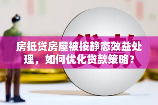 长汀房抵贷房屋被按静态效益处理，如何优化贷款策略？
