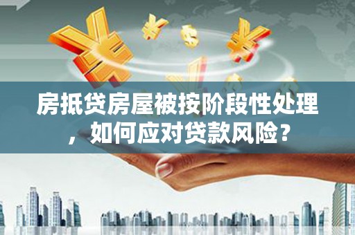 博尔塔拉房抵贷房屋被按阶段性处理，如何应对贷款风险？