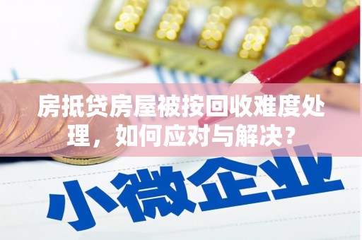 九如房抵贷房屋被按回收难度处理，如何应对与解决？